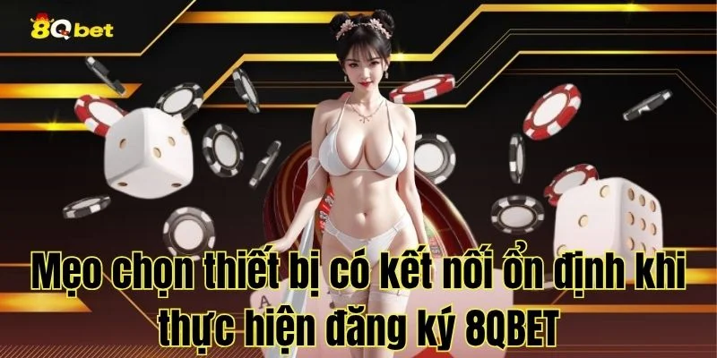 Mẹo chọn thiết bị có kết nối ổn định khi thực hiện đăng ký 8QBET