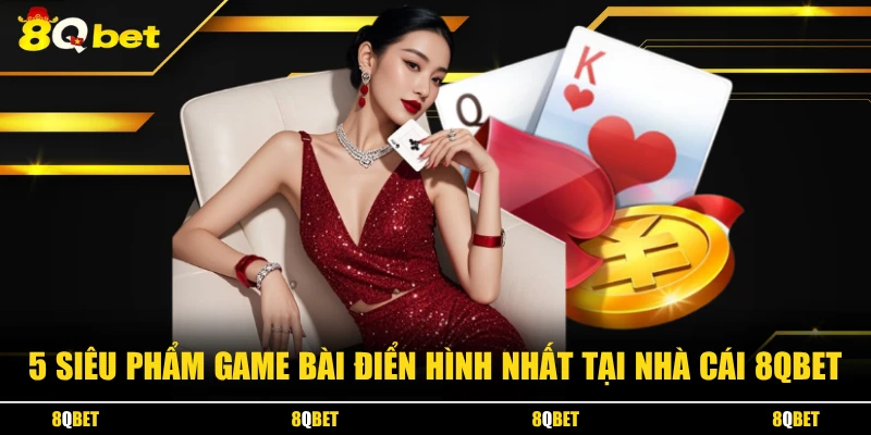 5 siêu phẩm game bài điển hình nhất tại nhà cái 8QBET