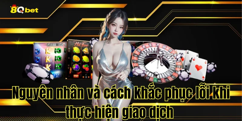 Nguyên nhân và cách khắc phục lỗi khi thực hiện giao dịch